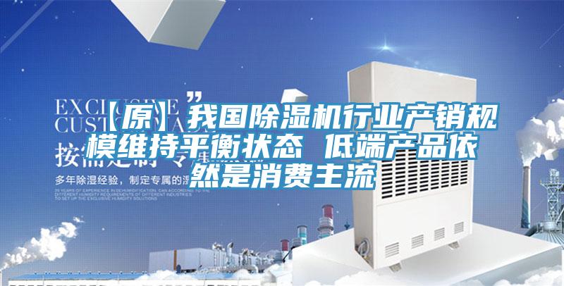【原】我國除濕機行業(yè)產(chǎn)銷規(guī)模維持平衡狀態(tài) 低端產(chǎn)品依然是消費主流