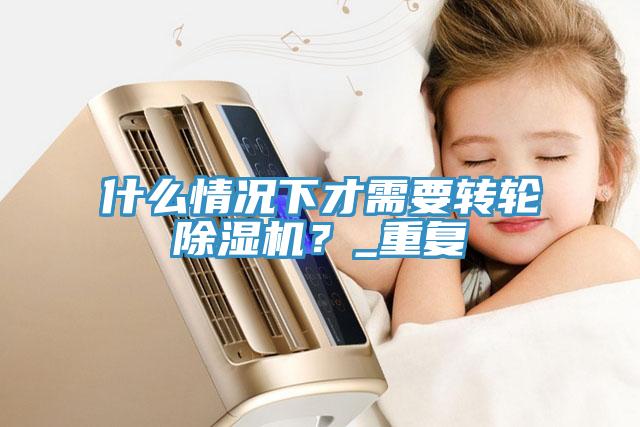 什么情況下才需要轉(zhuǎn)輪除濕機(jī)？_重復(fù)