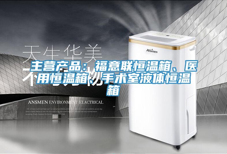主營產品：福意聯(lián)恒溫箱、醫(yī)用恒溫箱、手術室液體恒溫箱