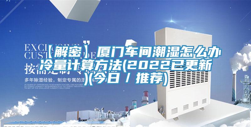 【解密】廈門車間潮濕怎么辦冷量計(jì)算方法(2022已更新)(今日／推薦)