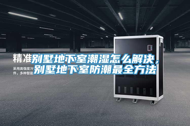 別墅地下室潮濕怎么解決，別墅地下室防潮最全方法