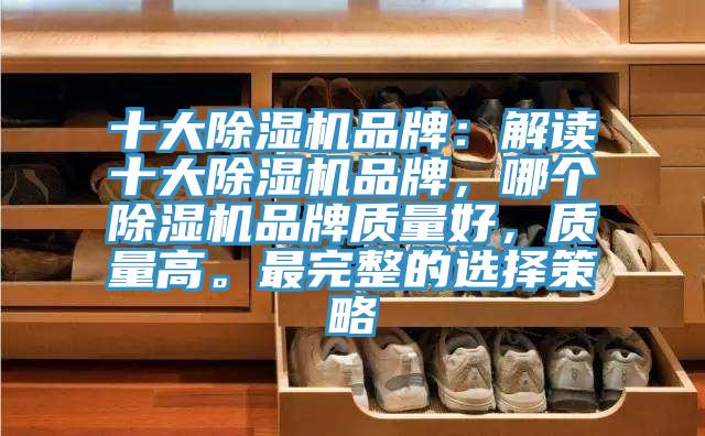 十大除濕機品牌：解讀十大除濕機品牌，哪個除濕機品牌質(zhì)量好，質(zhì)量高。最完整的選擇策略