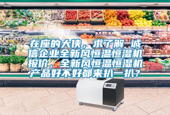 在座的大俠，求了解 誠信企業(yè)全新風(fēng)恒溫恒濕機(jī)報(bào)價(jià)，全新風(fēng)恒溫恒濕機(jī)產(chǎn)品好不好都來扒一扒？