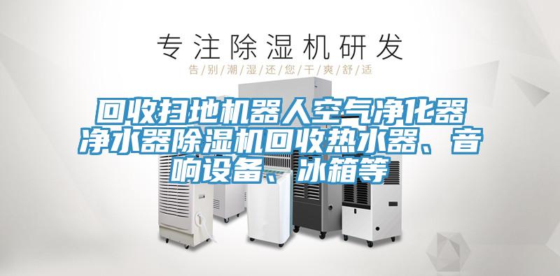 回收掃地機(jī)器人空氣凈化器凈水器除濕機(jī)回收熱水器、音響設(shè)備、冰箱等