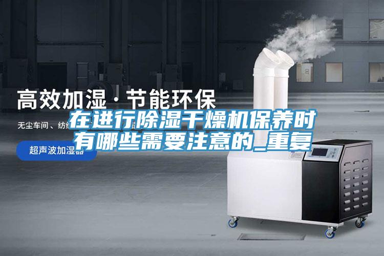 在進行除濕干燥機保養(yǎng)時有哪些需要注意的_重復(fù)