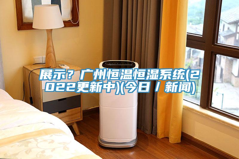 展示？廣州恒溫恒濕系統(tǒng)(2022更新中)(今日／新聞)