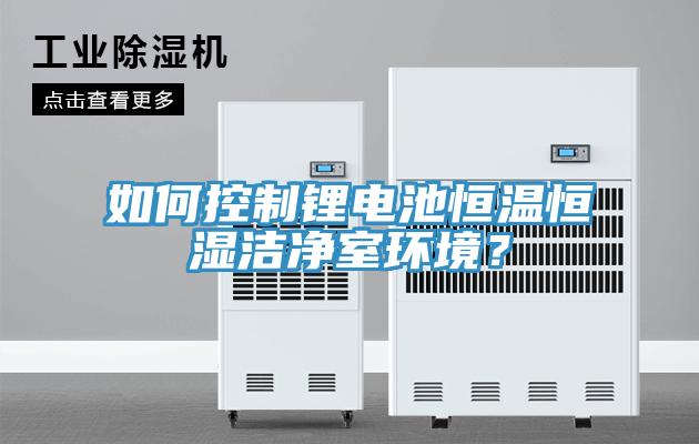 如何控制鋰電池恒溫恒濕潔凈室環(huán)境？
