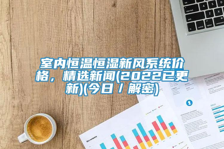 室內(nèi)恒溫恒濕新風(fēng)系統(tǒng)價格，精選新聞(2022已更新)(今日／解密)