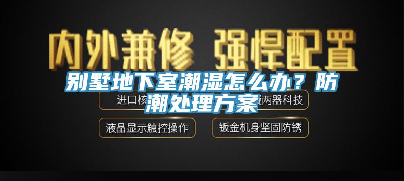 別墅地下室潮濕怎么辦？防潮處理方案