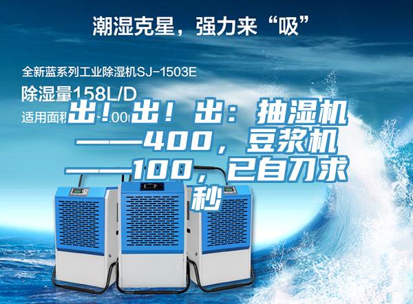 出！出！出：抽濕機——400，豆?jié){機——100，已自刀求秒
