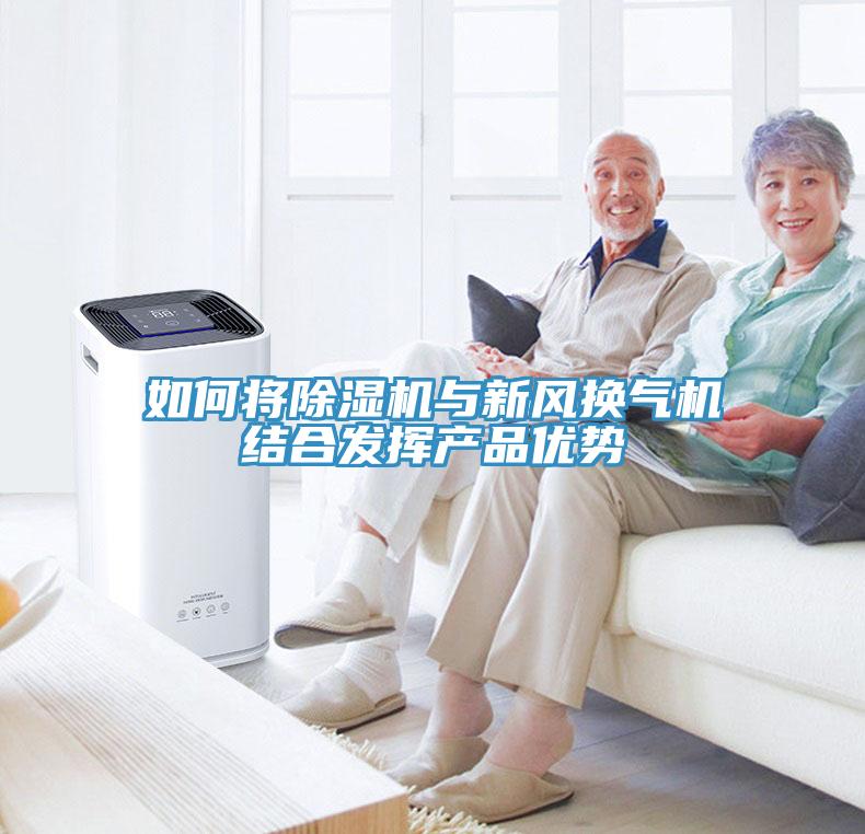 如何將除濕機(jī)與新風(fēng)換氣機(jī)結(jié)合發(fā)揮產(chǎn)品優(yōu)勢