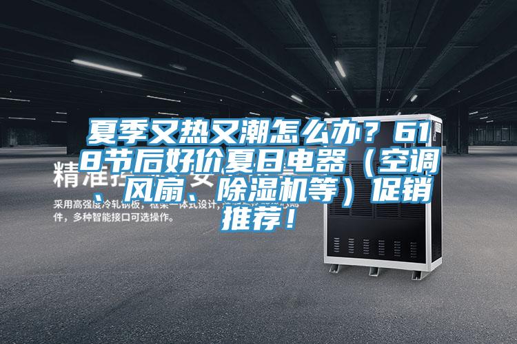 夏季又熱又潮怎么辦？618節(jié)后好價(jià)夏日電器（空調(diào)、風(fēng)扇、除濕機(jī)等）促銷(xiāo)推薦！