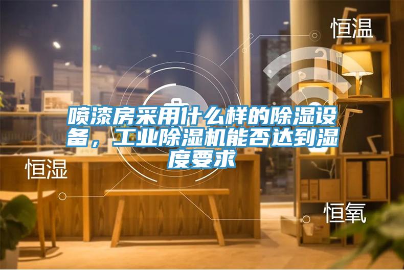 噴漆房采用什么樣的除濕設(shè)備，工業(yè)除濕機(jī)能否達(dá)到濕度要求