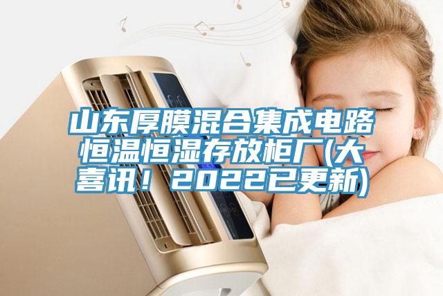 山東厚膜混合集成電路恒溫恒濕存放柜廠(大喜訊！2022已更新)
