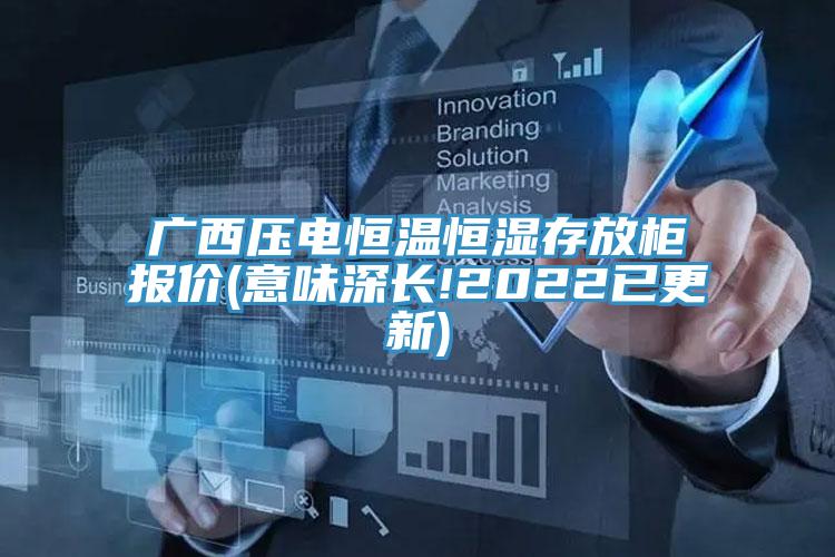 廣西壓電恒溫恒濕存放柜報(bào)價(jià)(意味深長!2022已更新)