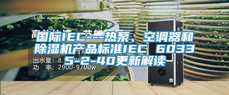 國際IEC---熱泵、空調(diào)器和除濕機(jī)產(chǎn)品標(biāo)準(zhǔn)IEC 60335-2-40更新解讀