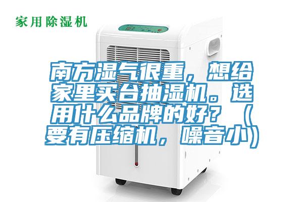 南方濕氣很重，想給家里買臺抽濕機(jī)。選用什么品牌的好？（要有壓縮機(jī)，噪音?。?></div>
								<div   id=