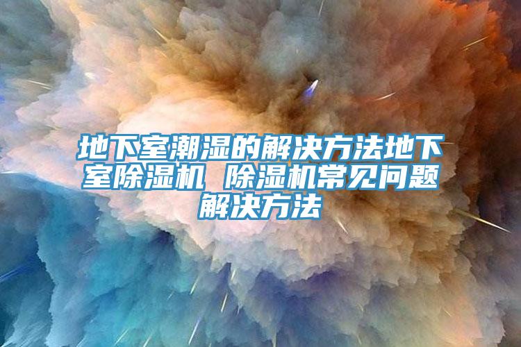地下室潮濕的解決方法地下室除濕機(jī) 除濕機(jī)常見問題解決方法