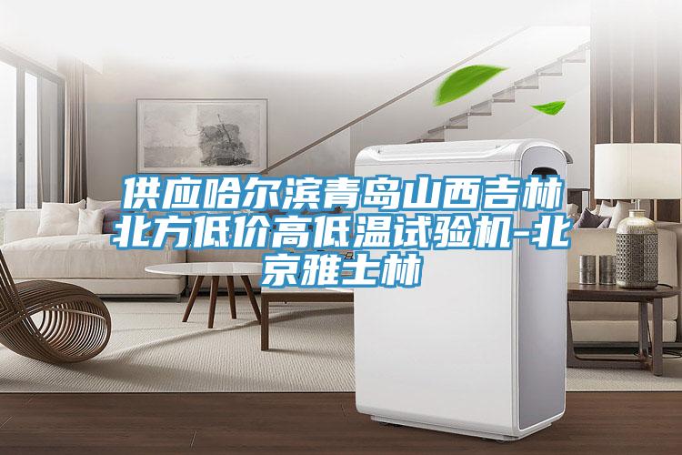 供應(yīng)哈爾濱青島山西吉林北方低價(jià)高低溫試驗(yàn)機(jī)-北京雅士林