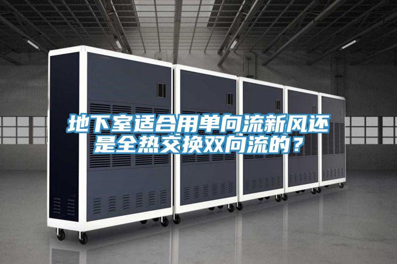 地下室適合用單向流新風還是全熱交換雙向流的？