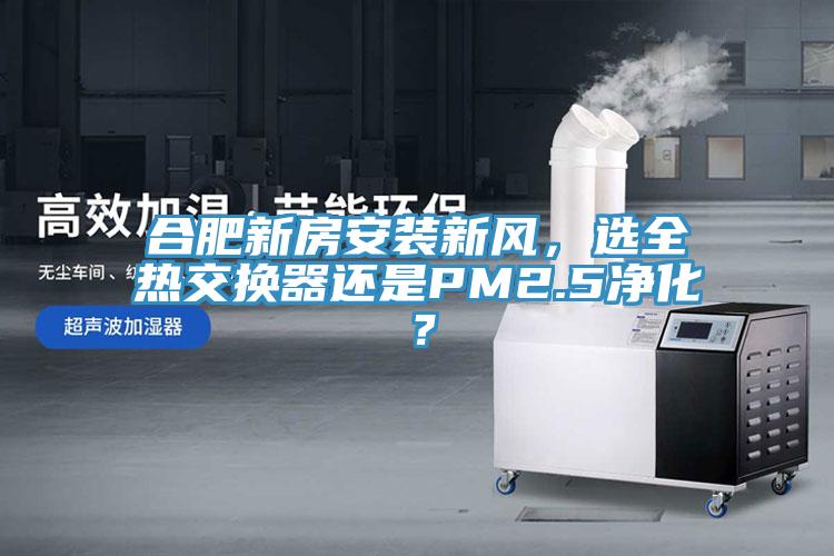 合肥新房安裝新風(fēng)，選全熱交換器還是PM2.5凈化？