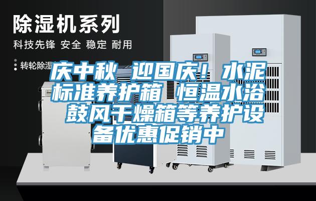 慶中秋 迎國(guó)慶！水泥標(biāo)準(zhǔn)養(yǎng)護(hù)箱 恒溫水浴 鼓風(fēng)干燥箱等養(yǎng)護(hù)設(shè)備優(yōu)惠促銷中