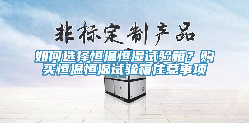 如何選擇恒溫恒濕試驗(yàn)箱？購(gòu)買恒溫恒濕試驗(yàn)箱注意事項(xiàng)