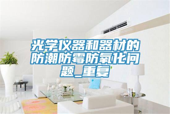 光學(xué)儀器和器材的防潮防霉防氧化問題_重復(fù)