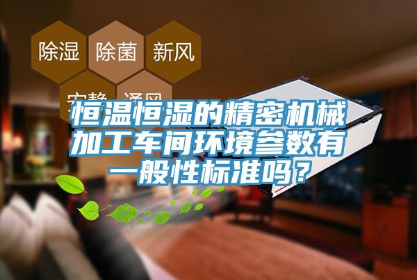 恒溫恒濕的精密機(jī)械加工車間環(huán)境參數(shù)有一般性標(biāo)準(zhǔn)嗎？