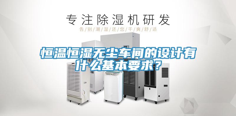 恒溫恒濕無(wú)塵車(chē)間的設(shè)計(jì)有什么基本要求？
