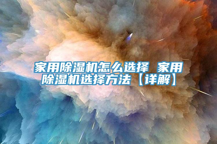 家用除濕機怎么選擇 家用除濕機選擇方法【詳解】