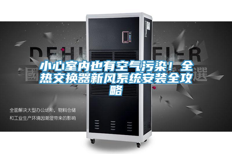 小心室內(nèi)也有空氣污染！全熱交換器新風(fēng)系統(tǒng)安裝全攻略