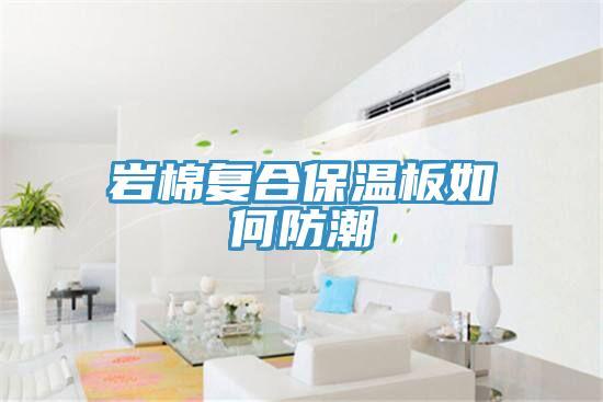 巖棉復(fù)合保溫板如何防潮