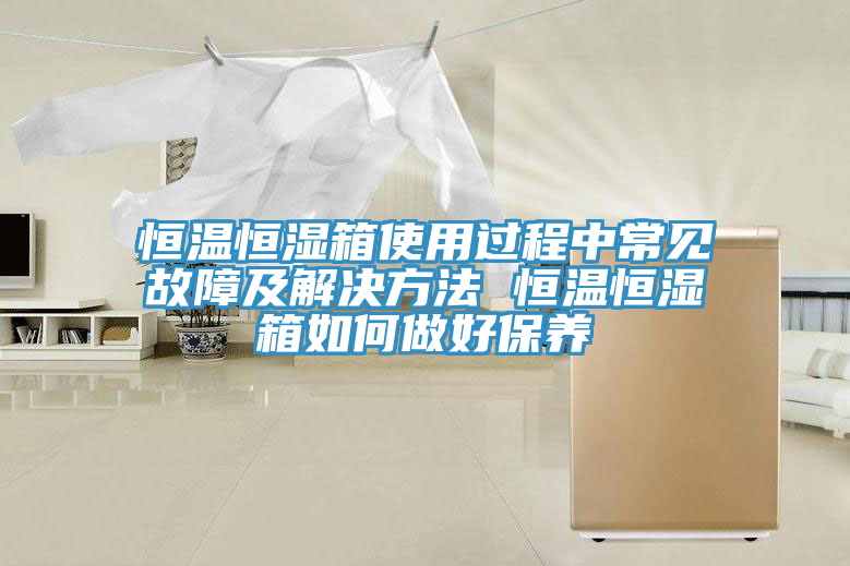 恒溫恒濕箱使用過程中常見故障及解決方法 恒溫恒濕箱如何做好保養(yǎng)