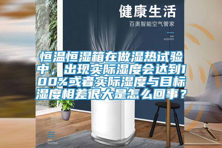 恒溫恒濕箱在做濕熱試驗中，出現(xiàn)實際濕度會達到100%或者實際濕度與目標(biāo)濕度相差很大是怎么回事？