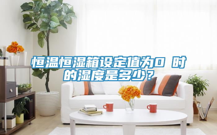 恒溫恒濕箱設定值為0℃時的濕度是多少？