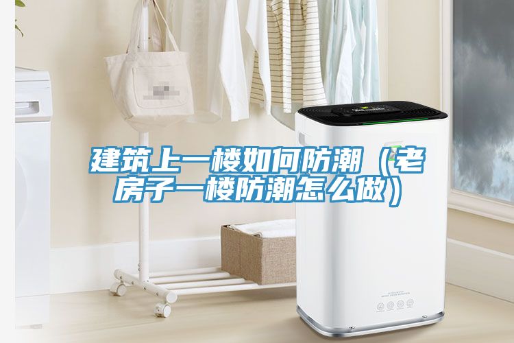 建筑上一樓如何防潮（老房子一樓防潮怎么做）