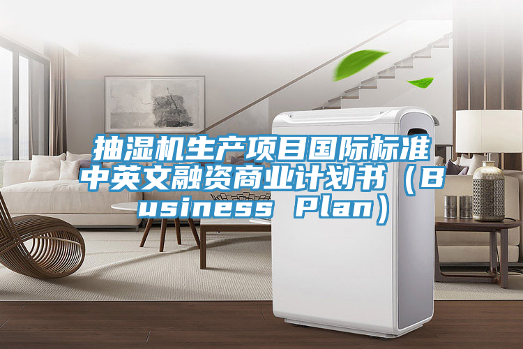 抽濕機(jī)生產(chǎn)項(xiàng)目國(guó)際標(biāo)準(zhǔn)中英文融資商業(yè)計(jì)劃書（Business Plan）