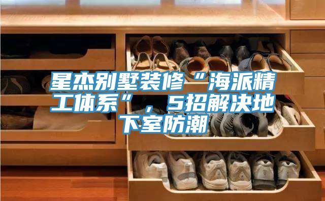 星杰別墅裝修“海派精工體系”，5招解決地下室防潮