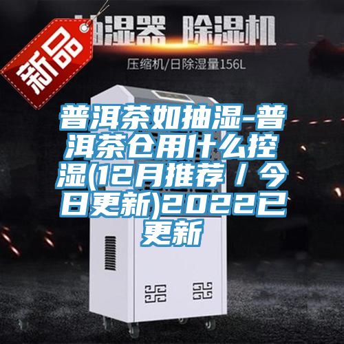 普洱茶如抽濕-普洱茶倉(cāng)用什么控濕(12月推薦／今日更新)2022已更新