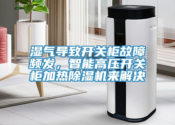 濕氣導(dǎo)致開(kāi)關(guān)柜故障頻發(fā)，智能高壓開(kāi)關(guān)柜加熱除濕機(jī)來(lái)解決