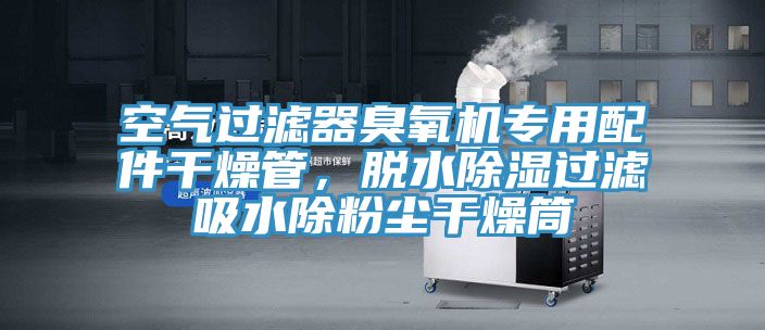 空氣過濾器臭氧機(jī)專用配件干燥管，脫水除濕過濾吸水除粉塵干燥筒