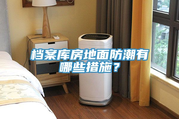 檔案庫(kù)房地面防潮有哪些措施？