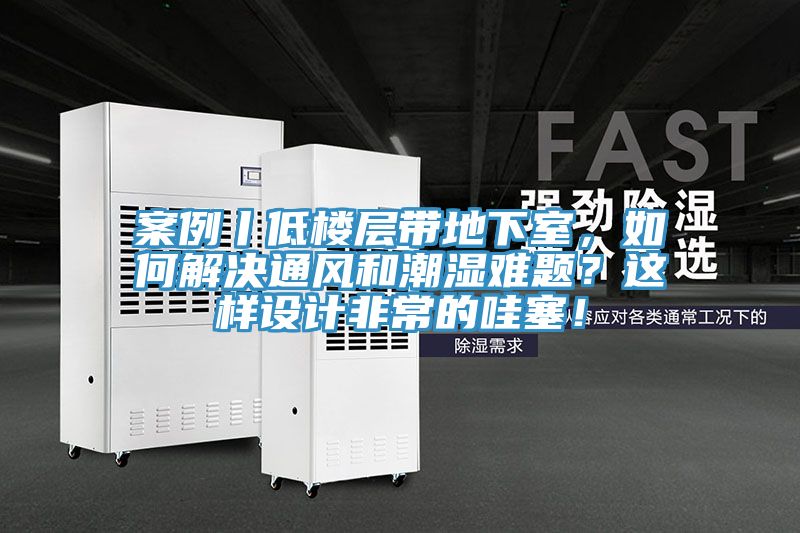 案例丨低樓層帶地下室，如何解決通風和潮濕難題？這樣設(shè)計非常的哇塞！