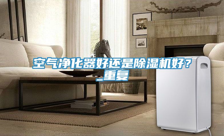 空氣凈化器好還是除濕機好？_重復