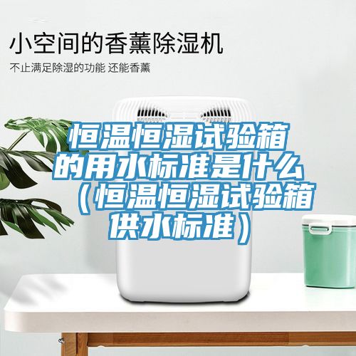 恒溫恒濕試驗箱的用水標(biāo)準(zhǔn)是什么（恒溫恒濕試驗箱供水標(biāo)準(zhǔn)）