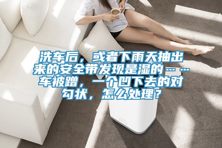 洗車后，或者下雨天抽出來(lái)的安全帶發(fā)現(xiàn)是濕的……車被蹭，一個(gè)凹下去的對(duì)勾狀，怎么處理？