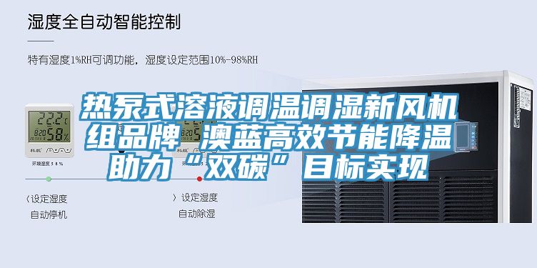 熱泵式溶液調溫調濕新風機組品牌 澳藍高效節(jié)能降溫助力“雙碳”目標實現