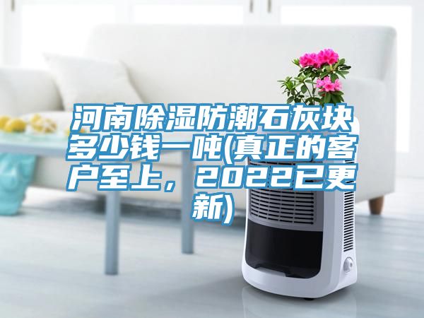 河南除濕防潮石灰塊多少錢一噸(真正的客戶至上，2022已更新)