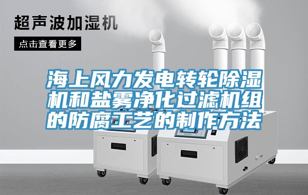 海上風(fēng)力發(fā)電轉(zhuǎn)輪除濕機(jī)和鹽霧凈化過(guò)濾機(jī)組的防腐工藝的制作方法